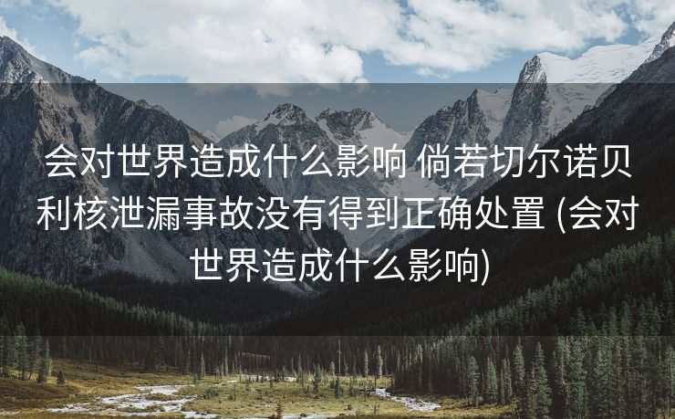 会对世界造成什么影响 倘若切尔诺贝利核泄漏事故没有得到正确处置 (会对世界造成什么影响)