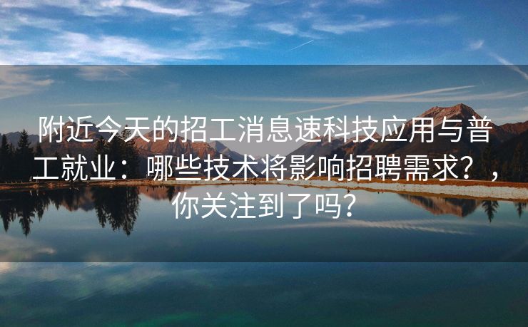 附近今天的招工消息速科技应用与普工就业：哪些技术将影响招聘需求？，你关注到了吗？