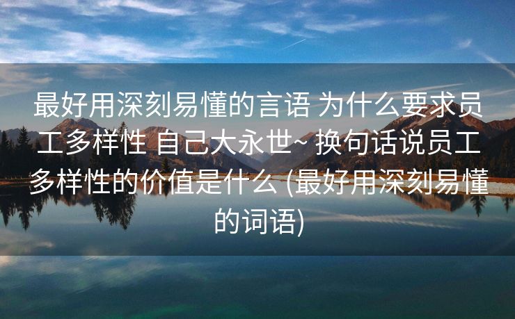 最好用深刻易懂的言语 为什么要求员工多样性 自己大永世~ 换句话说员工多样性的价值是什么 (最好用深刻易懂的词语)