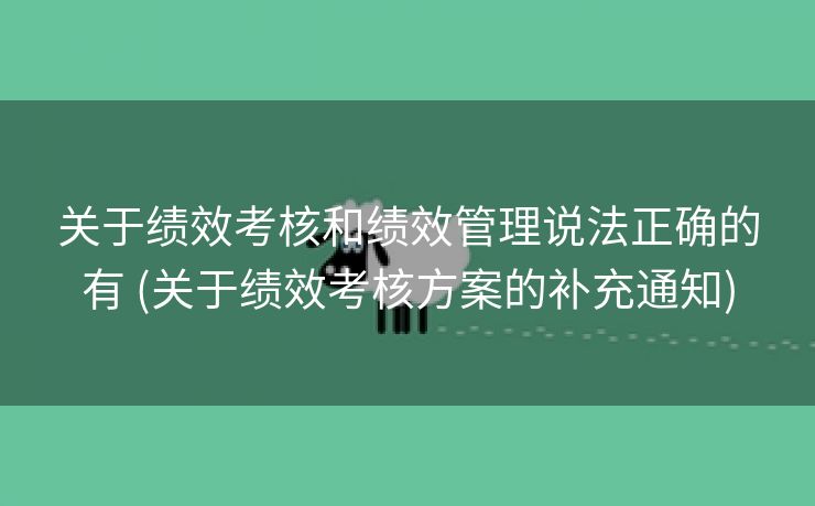 关于绩效考核和绩效管理说法正确的有 (关于绩效考核方案的补充通知)