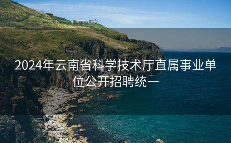 2024年云南省科学技术厅直属事业单位公开招聘统一