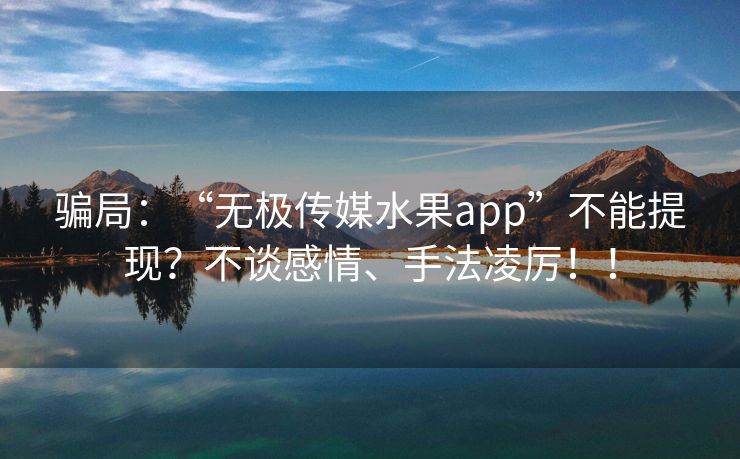 骗局：“无极传媒水果app”不能提现？不谈感情、手法凌厉！！