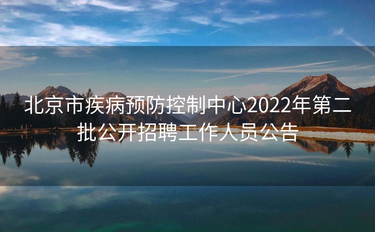 北京市疾病预防控制中心2022年第二批公开招聘工作人员公告