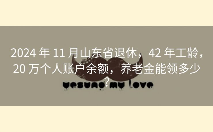 2024 年 11 月山东省退休，42 年工龄，20 万个人账户余额，养老金能领多少？