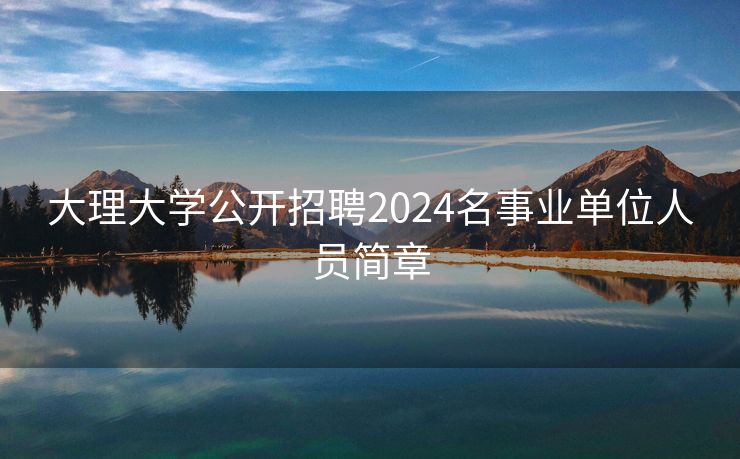 大理大学公开招聘2024名事业单位人员简章