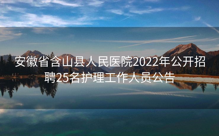 安徽省含山县人民医院2022年公开招聘25名护理工作人员公告