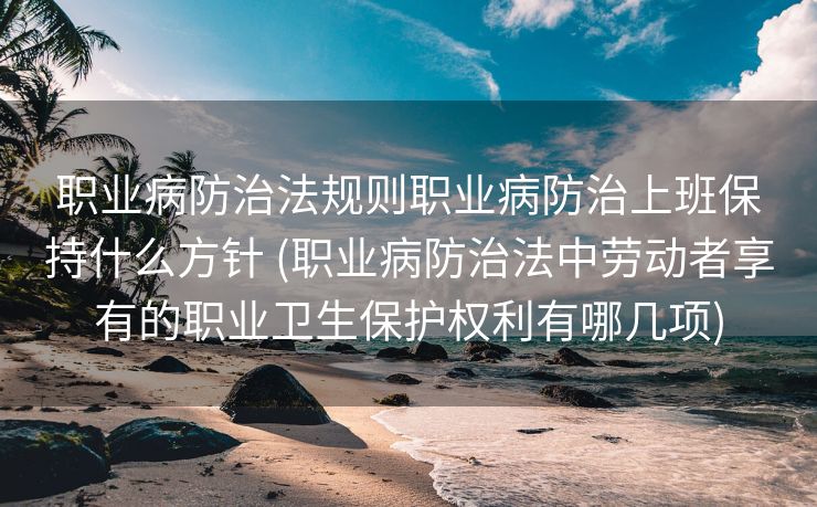 职业病防治法规则职业病防治上班保持什么方针 (职业病防治法中劳动者享有的职业卫生保护权利有哪几项)