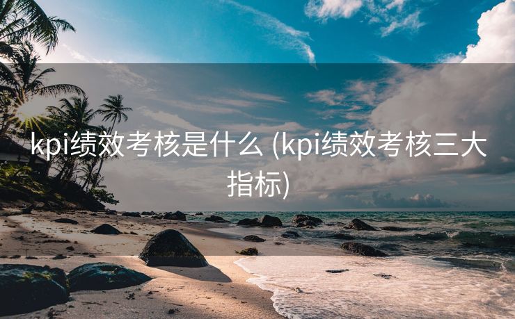 kpi绩效考核是什么 (kpi绩效考核三大指标)