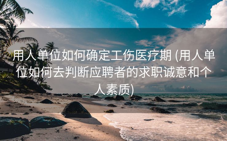 用人单位如何确定工伤医疗期 (用人单位如何去判断应聘者的求职诚意和个人素质)