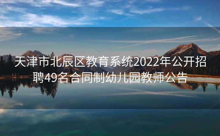 天津市北辰区教育系统2022年公开招聘49名合同制幼儿园教师公告