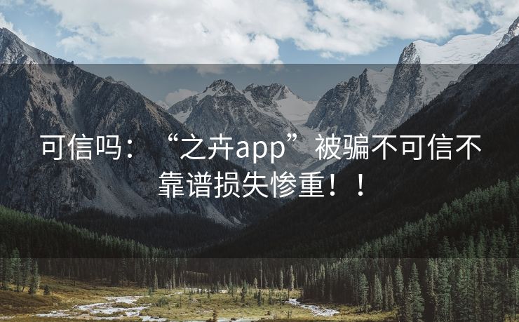 可信吗：“之卉app”被骗不可信不靠谱损失惨重！！