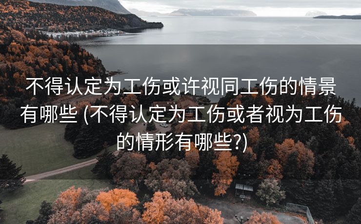 不得认定为工伤或许视同工伤的情景有哪些 (不得认定为工伤或者视为工伤的情形有哪些?)