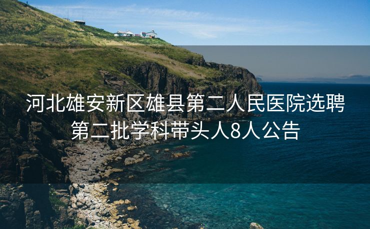 河北雄安新区雄县第二人民医院选聘第二批学科带头人8人公告