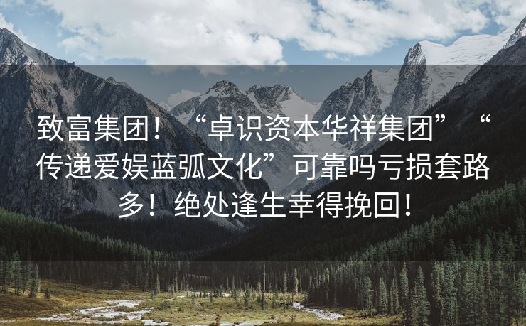 致富集团！“卓识资本华祥集团”“传递爱娱蓝弧文化”可靠吗亏损套路多！绝处逢生幸得挽回！