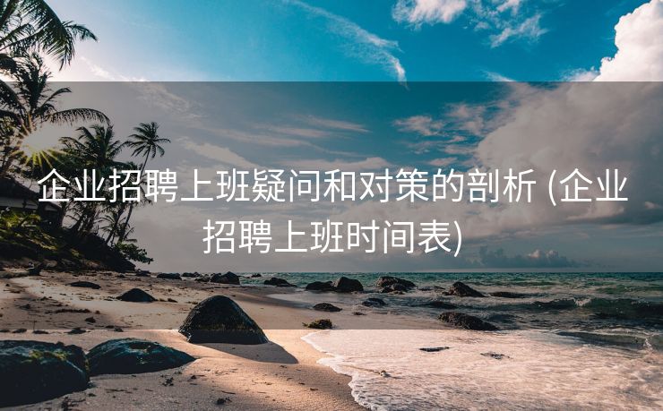 企业招聘上班疑问和对策的剖析 (企业招聘上班时间表)