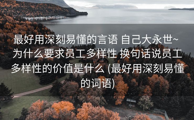 最好用深刻易懂的言语 自己大永世~ 为什么要求员工多样性 换句话说员工多样性的价值是什么 (最好用深刻易懂的词语)