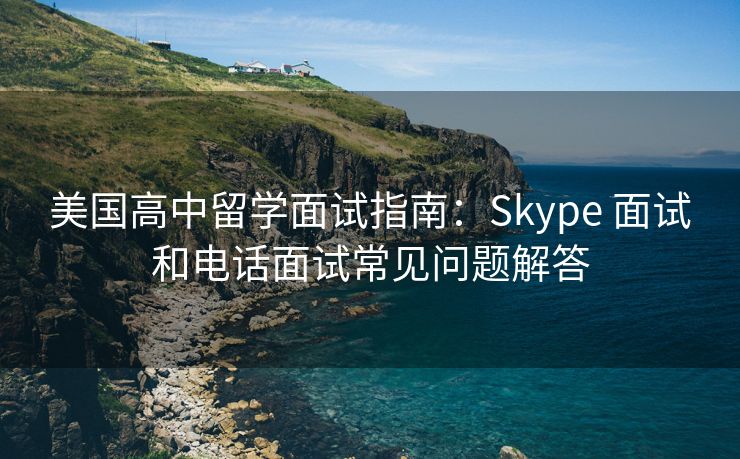 美国高中留学面试指南：Skype 面试和电话面试常见问题解答