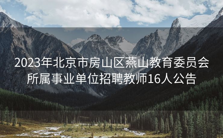 2023年北京市房山区燕山教育委员会所属事业单位招聘教师16人公告