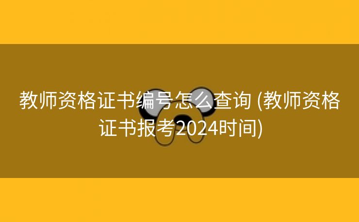 教师资格证书编号怎么查询 (教师资格证书报考2024时间)