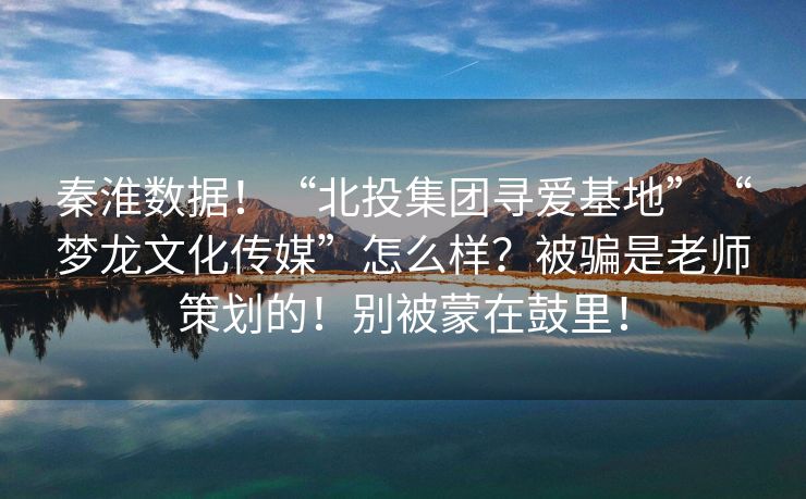 秦淮数据！“北投集团寻爱基地”“梦龙文化传媒”怎么样？被骗是老师策划的！别被蒙在鼓里！