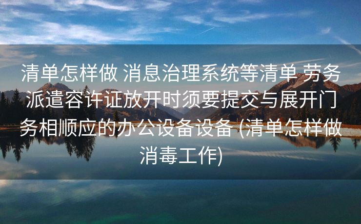 清单怎样做 消息治理系统等清单 劳务派遣容许证放开时须要提交与展开门务相顺应的办公设备设备 (清单怎样做消毒工作)