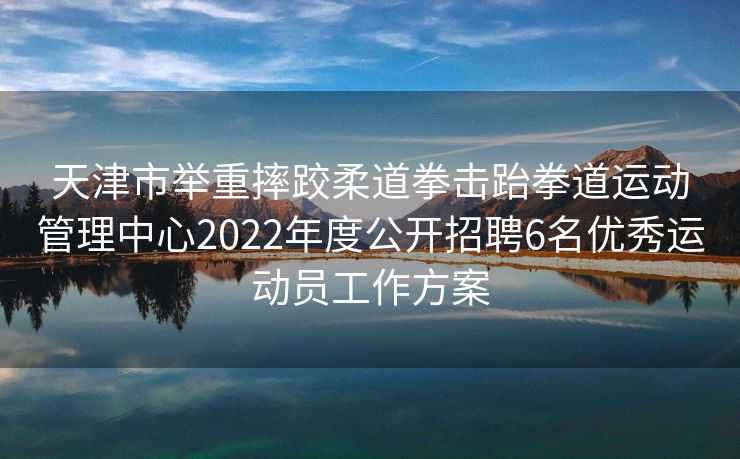 天津市举重摔跤柔道拳击跆拳道运动管理中心2022年度公开招聘6名优秀运动员工作方案