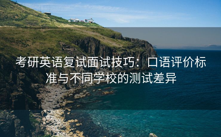 考研英语复试面试技巧：口语评价标准与不同学校的测试差异