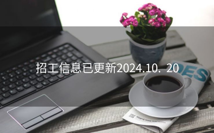 招工信息已更新2024.10.  20