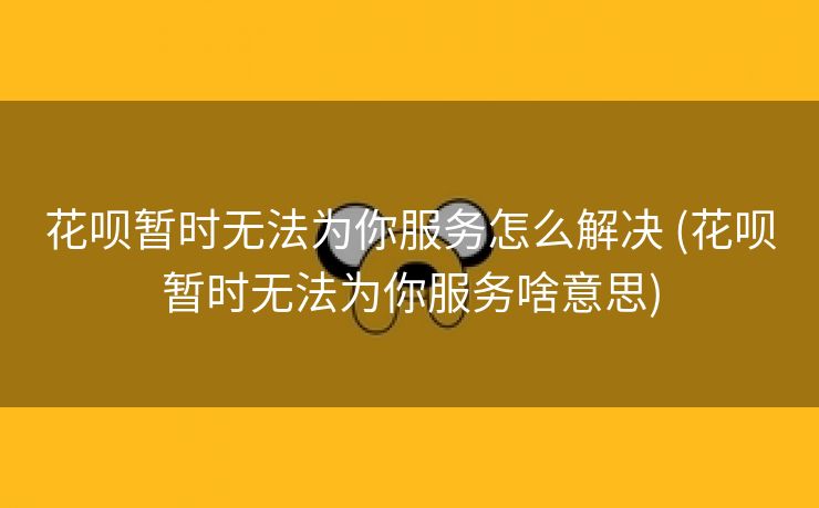 花呗暂时无法为你服务怎么解决 (花呗暂时无法为你服务啥意思)