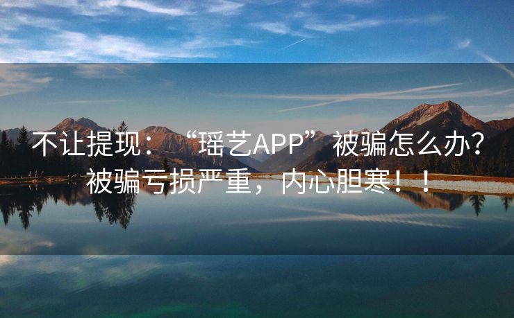 不让提现：“瑶艺APP”被骗怎么办？被骗亏损严重，内心胆寒！！