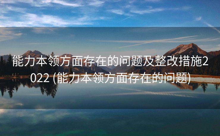 能力本领方面存在的问题及整改措施2022 (能力本领方面存在的问题)