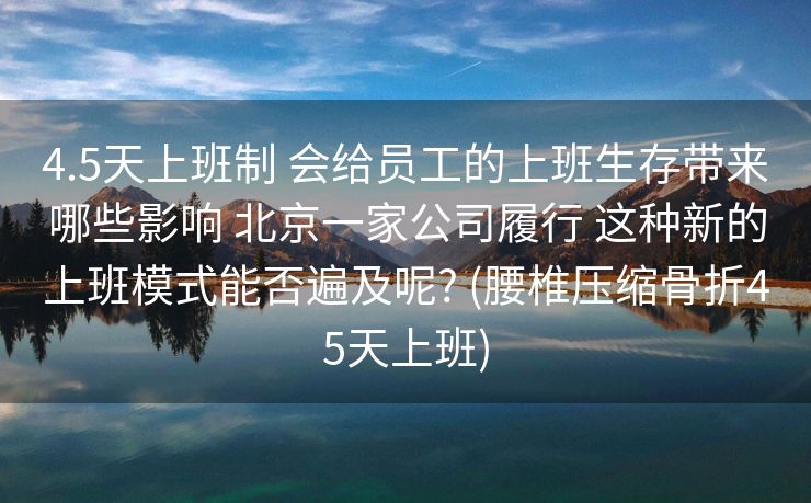 4.5天上班制 会给员工的上班生存带来哪些影响 北京一家公司履行 这种新的上班模式能否遍及呢? (腰椎压缩骨折45天上班)