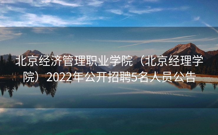 北京经济管理职业学院（北京经理学院）2022年公开招聘5名人员公告