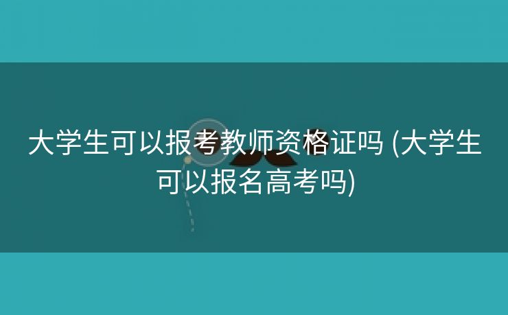 大学生可以报考教师资格证吗 (大学生可以报名高考吗)