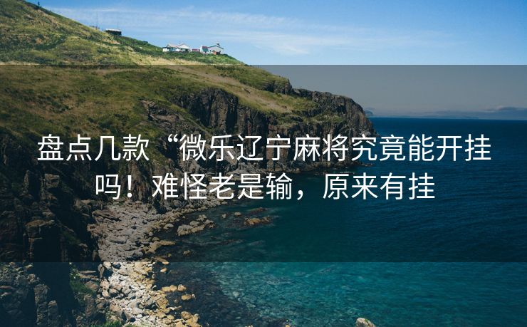 盘点几款“微乐辽宁麻将究竟能开挂吗！难怪老是输，原来有挂