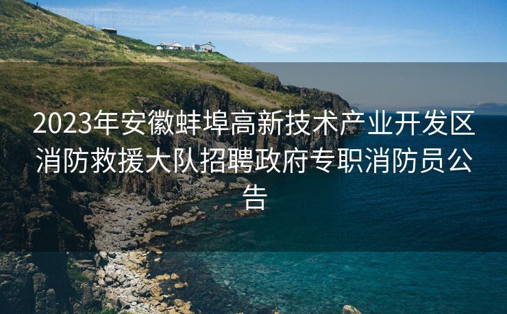 2023年安徽蚌埠高新技术产业开发区消防救援大队招聘政府专职消防员公告