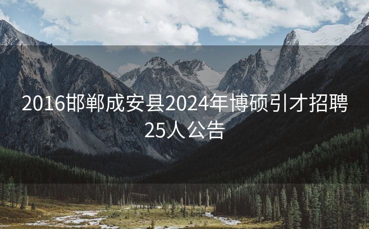 2016邯郸成安县2024年博硕引才招聘25人公告