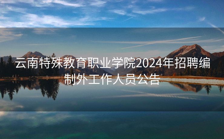 云南特殊教育职业学院2024年招聘编制外工作人员公告