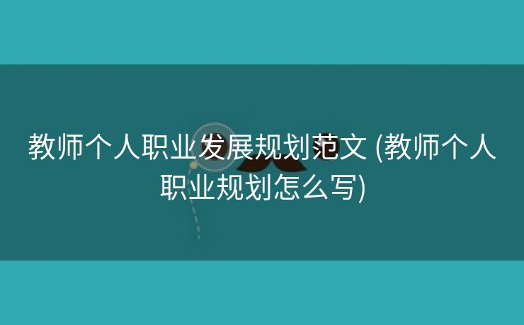 教师个人职业发展规划范文 (教师个人职业规划怎么写)