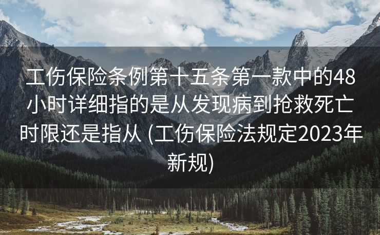 工伤保险条例第十五条第一款中的48小时详细指的是从发现病到抢救死亡时限还是指从 (工伤保险法规定2023年新规)