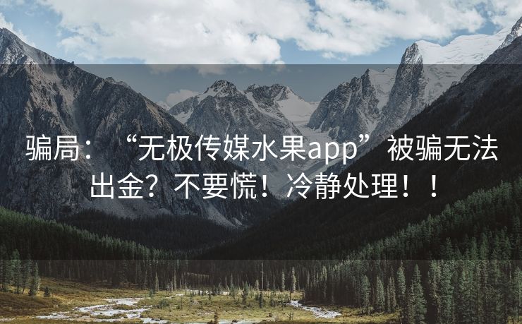 骗局：“无极传媒水果app”被骗无法出金？不要慌！冷静处理！！