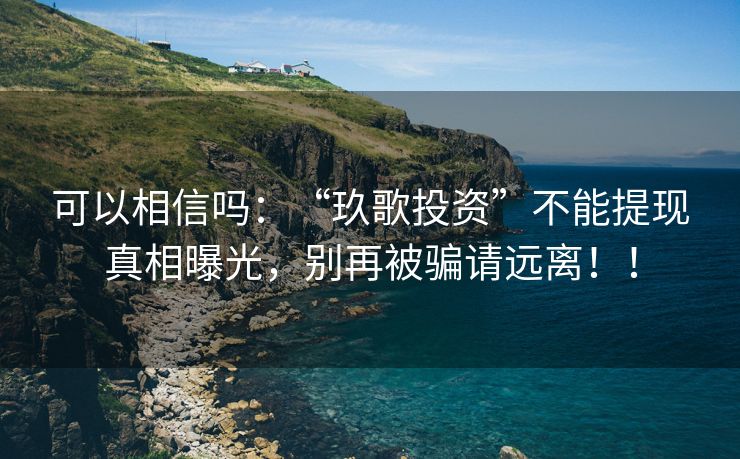 可以相信吗：“玖歌投资”不能提现真相曝光，别再被骗请远离！！