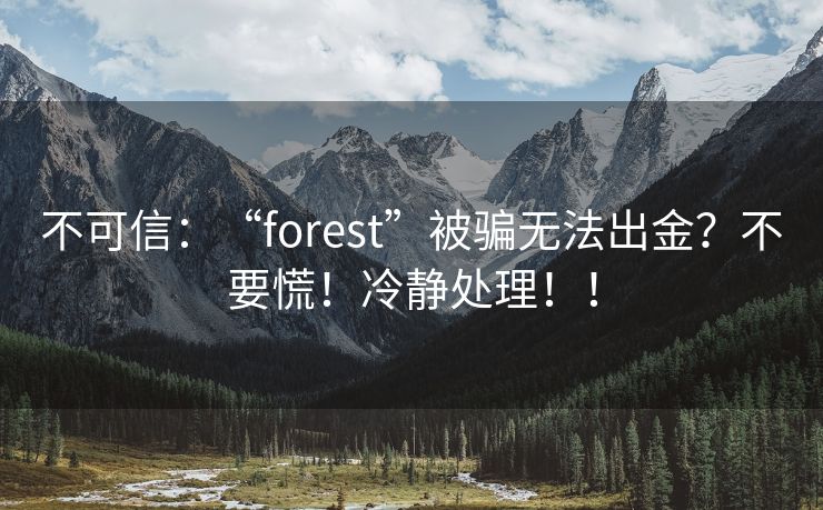 不可信：“forest”被骗无法出金？不要慌！冷静处理！！