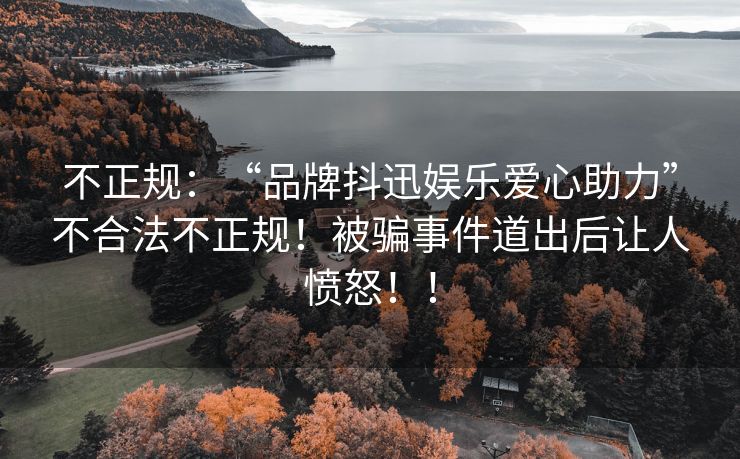 不正规：“品牌抖迅娱乐爱心助力”不合法不正规！被骗事件道出后让人愤怒！！