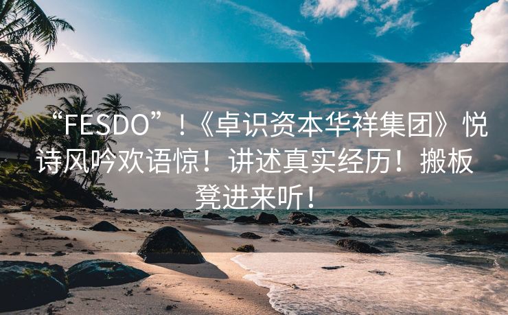 “FESDO”!《卓识资本华祥集团》悦诗风吟欢语惊！讲述真实经历！搬板凳进来听！