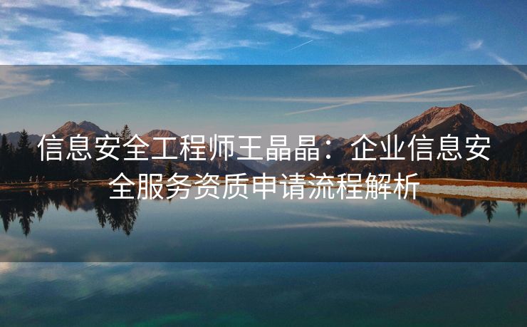 信息安全工程师王晶晶：企业信息安全服务资质申请流程解析