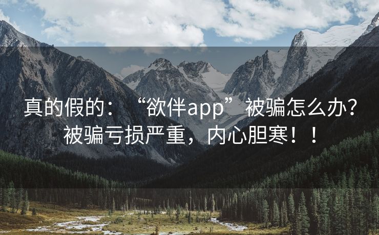 真的假的：“欲伴app”被骗怎么办？被骗亏损严重，内心胆寒！！