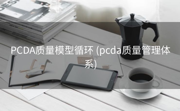 PCDA质量模型循环 (pcda质量管理体系)