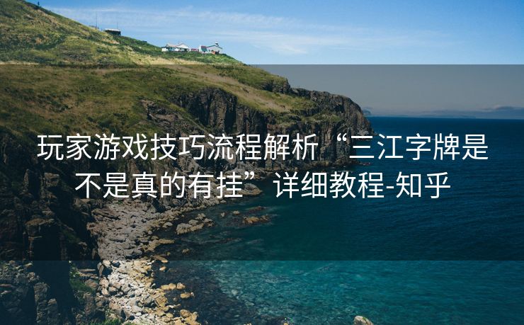 玩家游戏技巧流程解析“三江字牌是不是真的有挂”详细教程-知乎