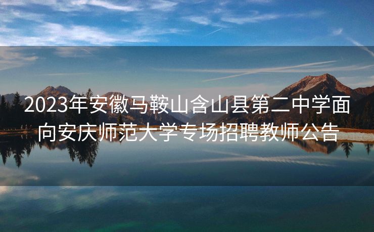 2023年安徽马鞍山含山县第二中学面向安庆师范大学专场招聘教师公告